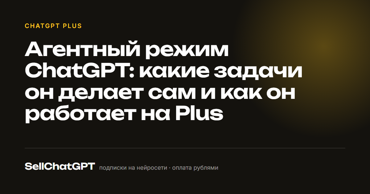Агентный режим ChatGPT: какие задачи он делает сам и как он работает на Plus