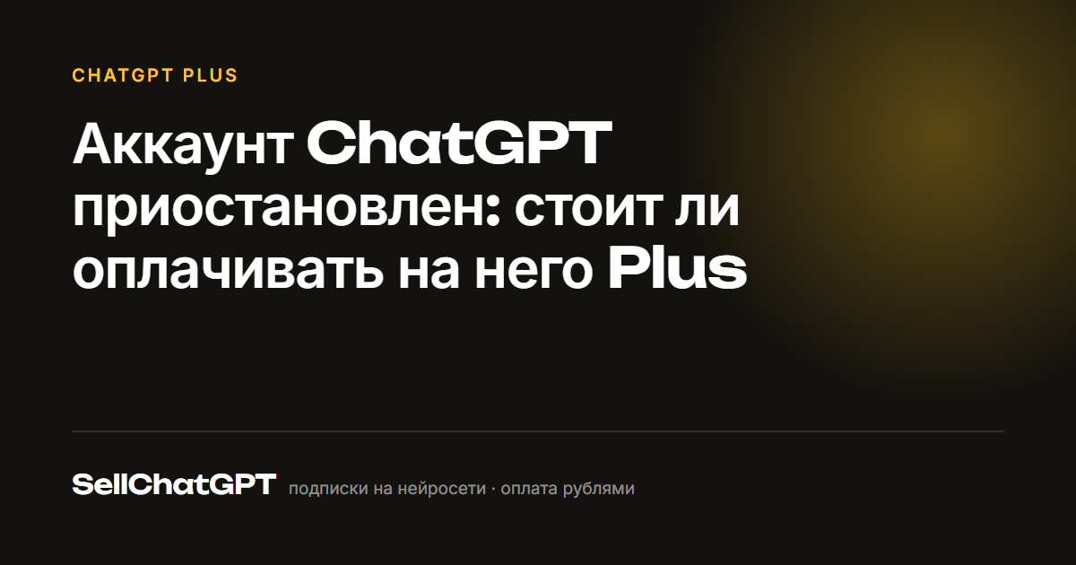 Аккаунт ChatGPT приостановлен: стоит ли оплачивать на него Plus