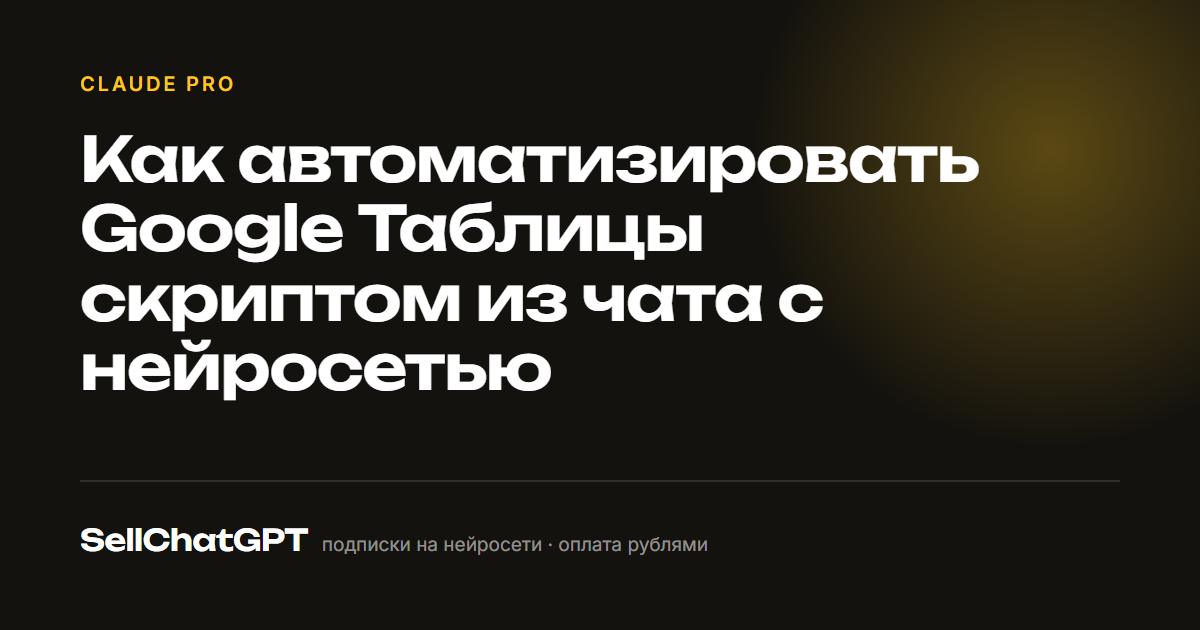 Как автоматизировать Google Таблицы скриптом из чата с нейросетью