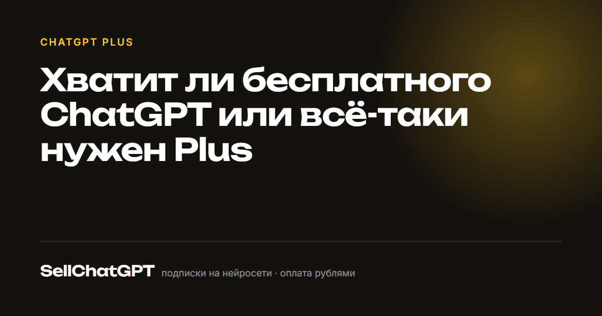 Хватит ли бесплатного ChatGPT или всё-таки нужен Plus
