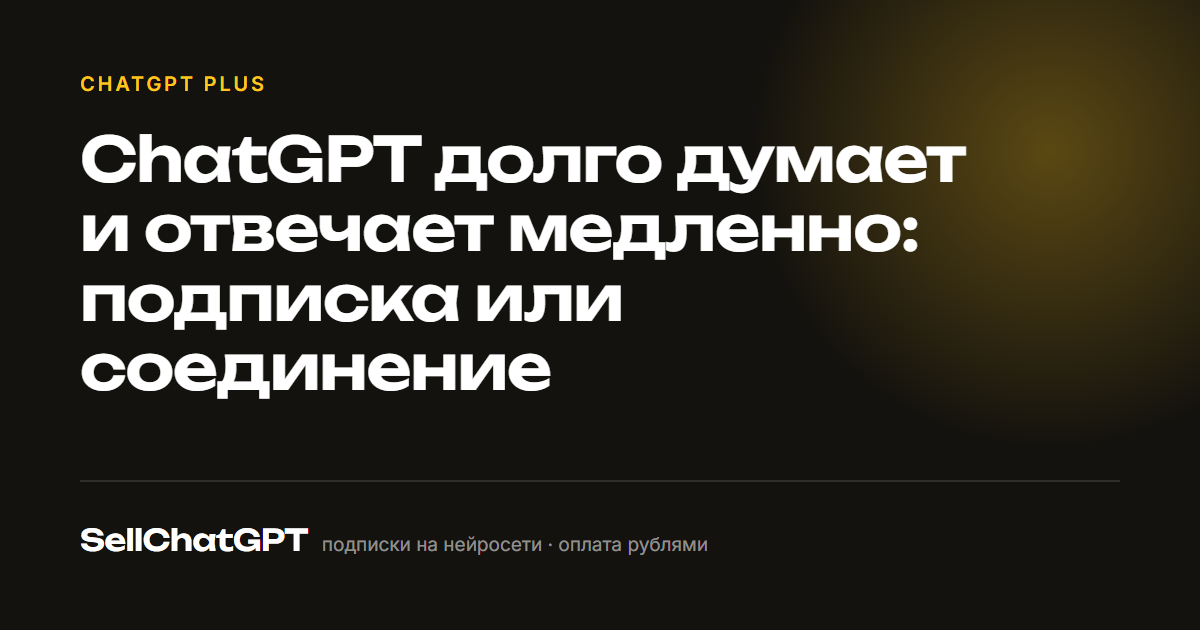 ChatGPT долго думает и отвечает медленно: подписка или соединение