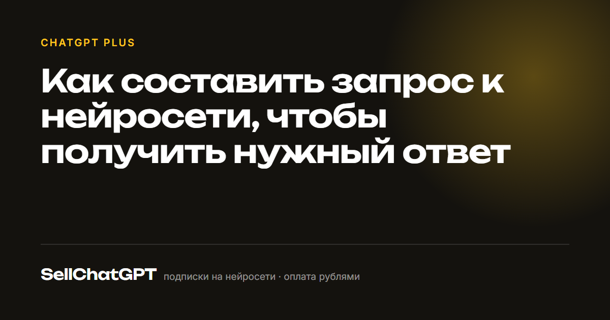 Как составить запрос к нейросети, чтобы получить нужный ответ