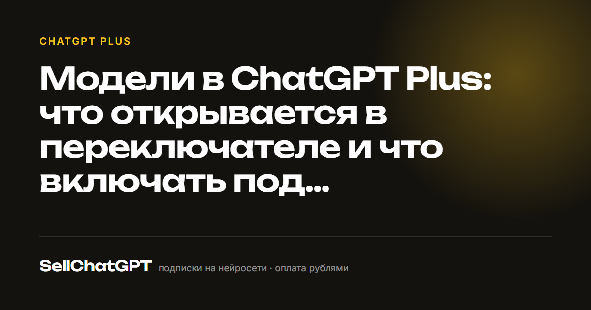 Модели в ChatGPT Plus: что открывается в переключателе и что включать под конкретную работу