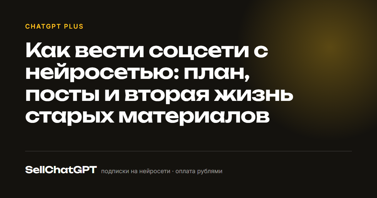 Как вести соцсети с нейросетью: план, посты и вторая жизнь старых материалов