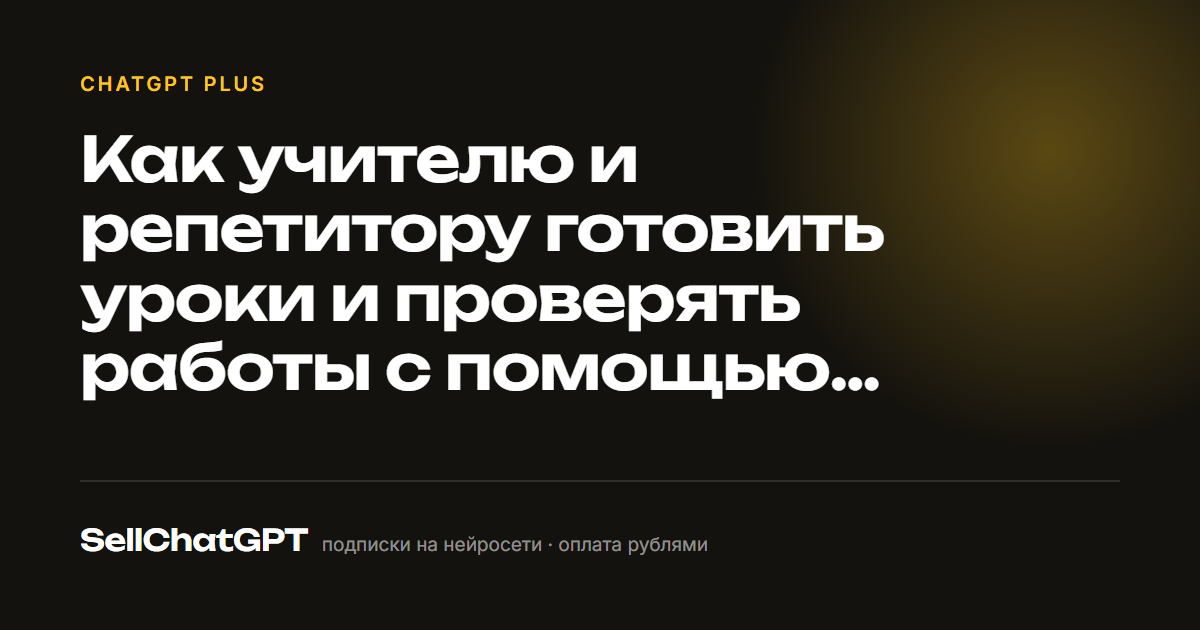 Как учителю и репетитору готовить уроки и проверять работы с помощью нейросети