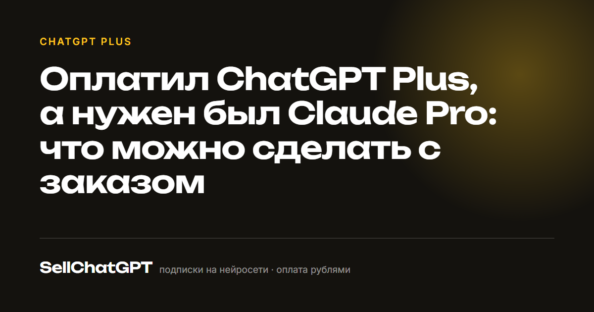 Оплатил ChatGPT Plus, а нужен был Claude Pro: что можно сделать с заказом