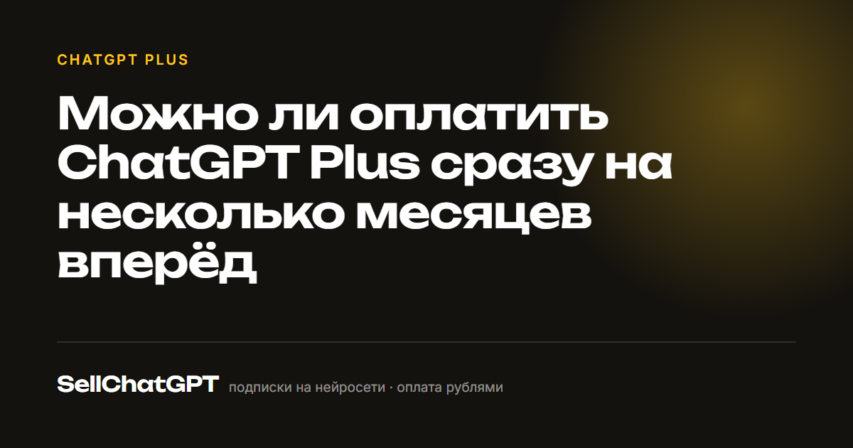 Можно ли оплатить ChatGPT Plus сразу на несколько месяцев вперёд