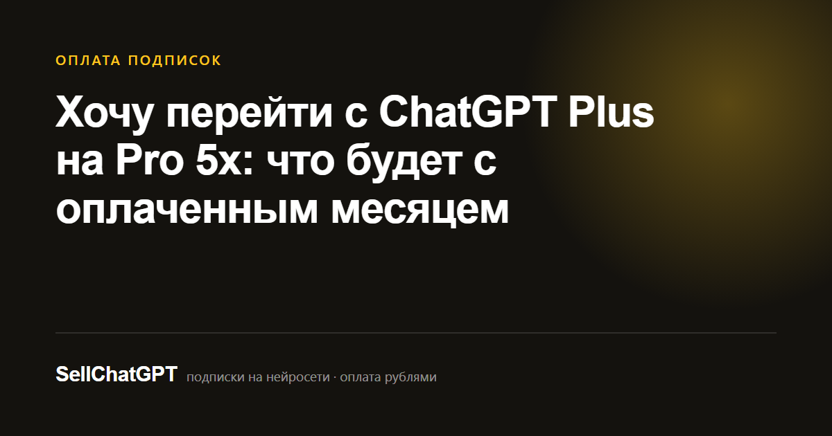 Хочу перейти с ChatGPT Plus на Pro 5x: что будет с оплаченным месяцем