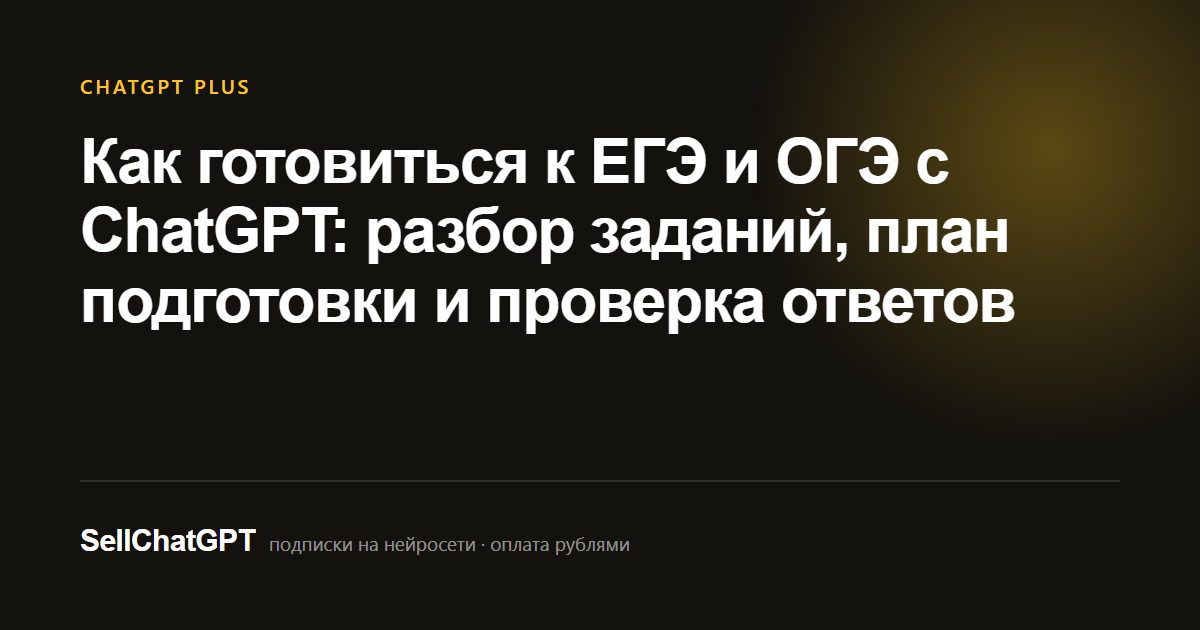 Как готовиться к ЕГЭ и ОГЭ с ChatGPT: разбор заданий, план подготовки и проверка ответов