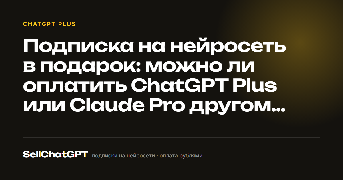 Подписка на нейросеть в подарок: можно ли оплатить ChatGPT Plus или Claude Pro другому человеку