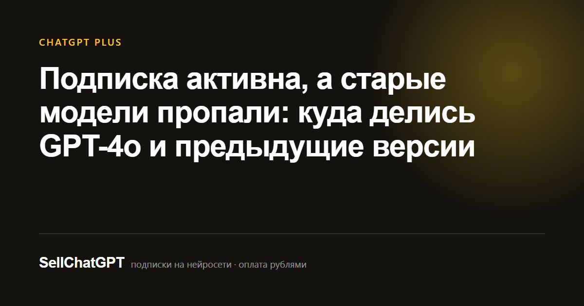 Подписка активна, а старые модели пропали: куда делись GPT-4o и предыдущие версии