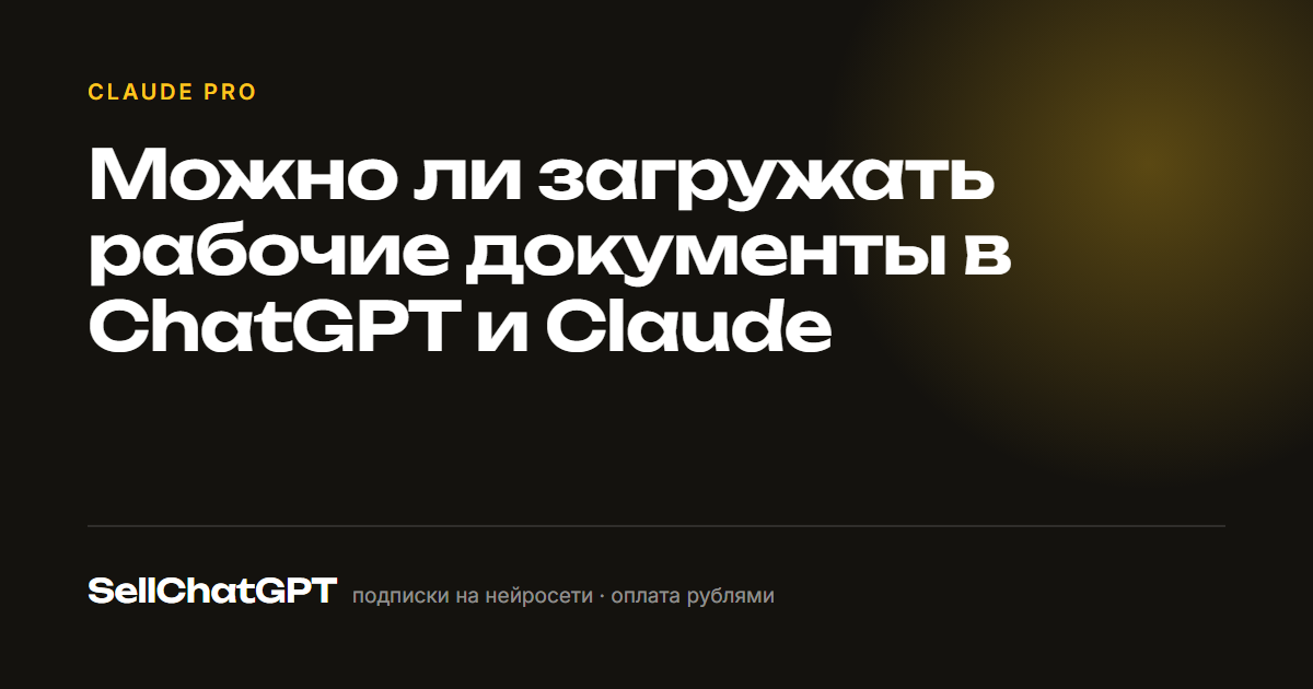 Можно ли загружать рабочие документы в ChatGPT и Claude
