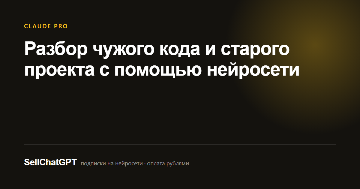 Разбор чужого кода и старого проекта с помощью нейросети