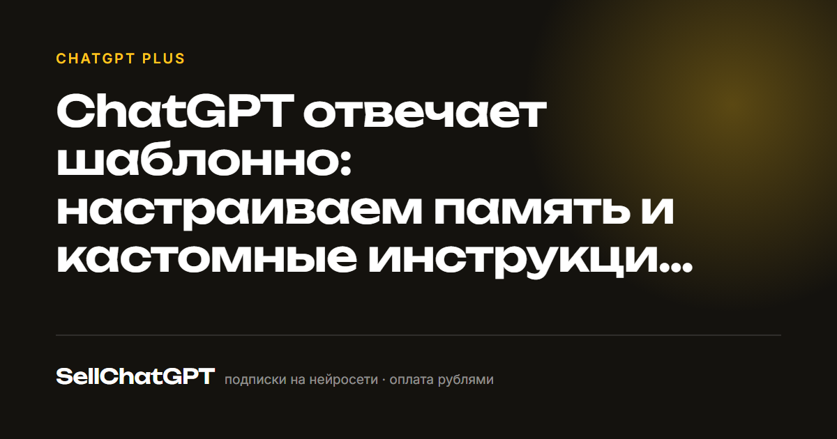 ChatGPT отвечает шаблонно: настраиваем память и кастомные инструкции под себя
