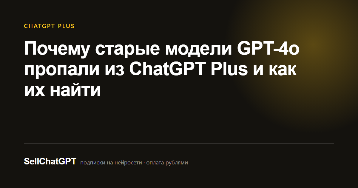 Почему старые модели GPT-4o пропали из ChatGPT Plus и как их найти