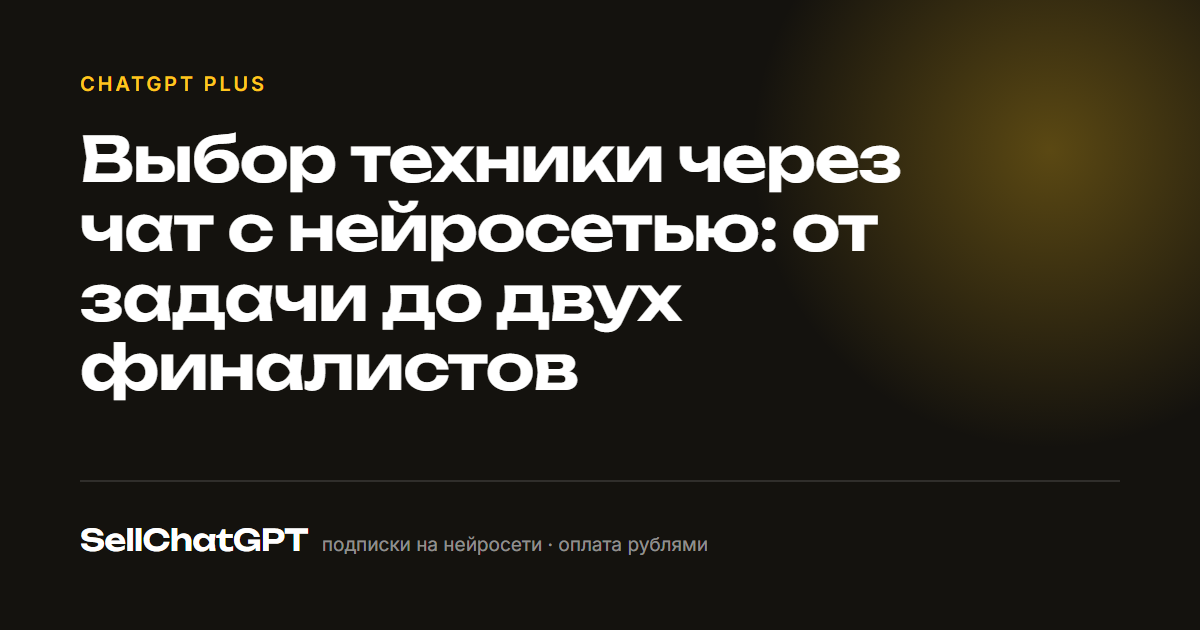 Выбор техники через чат с нейросетью: от задачи до двух финалистов